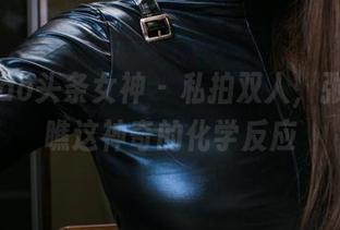 TouTiao头条女神 – 私拍双人，张蓝欣，瞧这神奇的化学反应